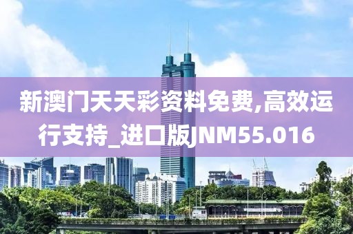 新澳门天天彩资料免费,高效运行支持_进口版JNM55.016