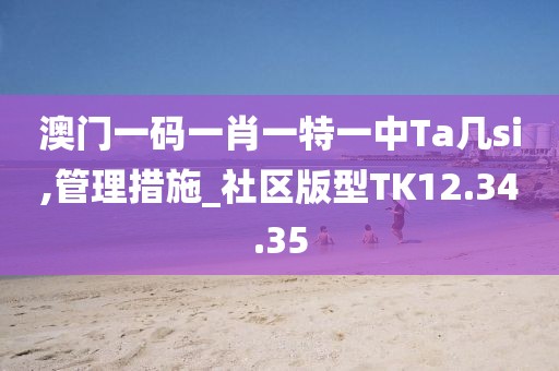 澳门一码一肖一特一中Ta几si,管理措施_社区版型TK12.34.35