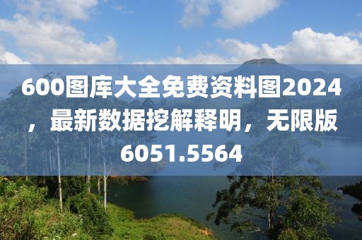 600图库大全免费资料图2024，最新数据挖解释明，无限版6051.5564