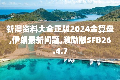 新澳资料大全正版2024金算盘,伊朗最新问题,激励版SFB26.4.7
