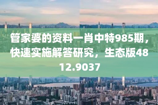 管家婆的资料一肖中特985期，快速实施解答研究，生态版4812.9037
