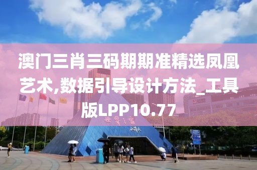 澳门三肖三码期期准精选凤凰艺术,数据引导设计方法_工具版LPP10.77