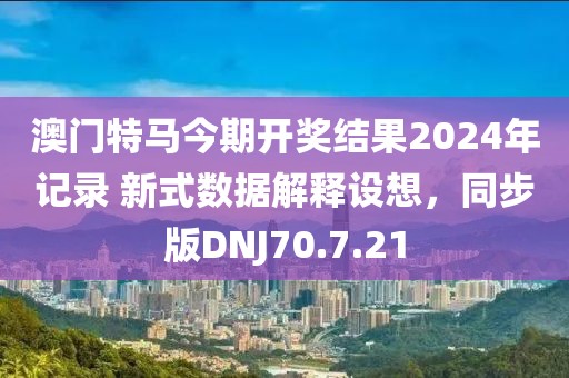 澳门特马今期开奖结果2024年记录 新式数据解释设想，同步版DNJ70.7.21