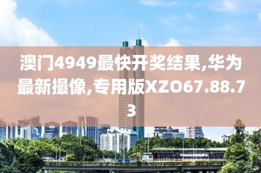 澳门4949最快开奖结果,华为最新撮像,专用版XZO67.88.73