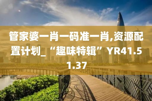 管家婆一肖一码准一肖,资源配置计划_“趣味特辑”YR41.51.37