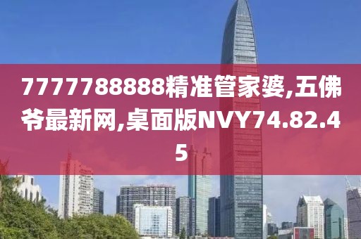 7777788888精准管家婆,五佛爷最新网,桌面版NVY74.82.45