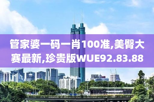 管家婆一码一肖100准,美臀大赛最新,珍贵版WUE92.83.88