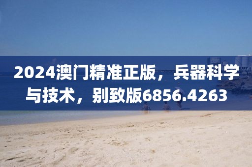 2024澳门精准正版，兵器科学与技术，别致版6856.4263