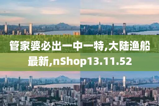 管家婆必出一中一特,大陆渔船最新,nShop13.11.52