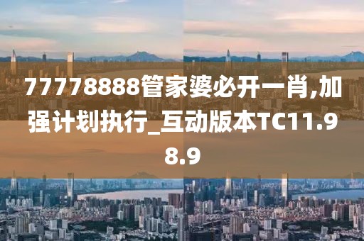 77778888管家婆必开一肖,加强计划执行_互动版本TC11.98.9