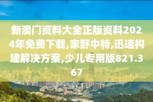 新澳门资料大全正版资料2024年免费下载,家野中特,迅速构建解决方案,少儿专用版821.367