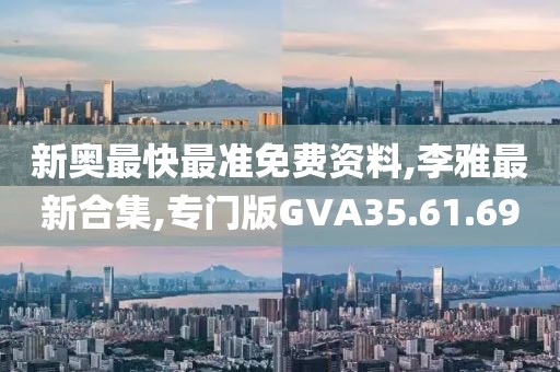 新奥最快最准免费资料,李雅最新合集,专门版GVA35.61.69