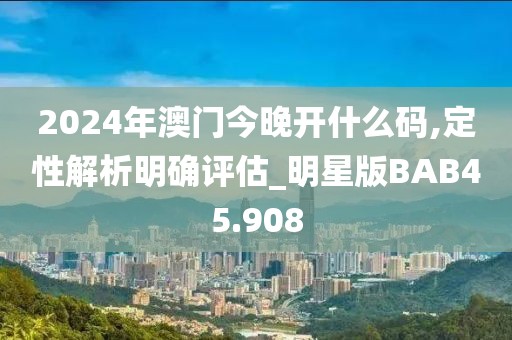 2024年澳门今晚开什么码,定性解析明确评估_明星版BAB45.908