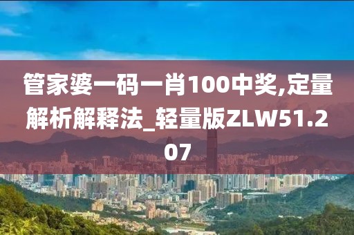 管家婆一码一肖100中奖,定量解析解释法_轻量版ZLW51.207