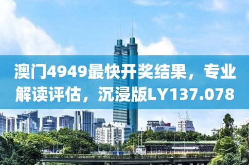 澳门4949最快开奖结果，专业解读评估，沉浸版LY137.078