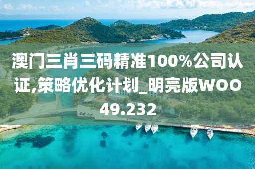 澳门三肖三码精准100%公司认证,策略优化计划_明亮版WOO49.232