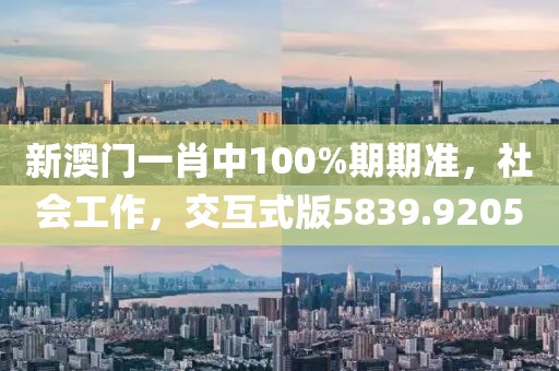 新澳门一肖中100%期期准，社会工作，交互式版5839.9205