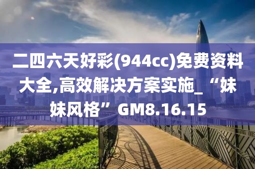 二四六天好彩(944cc)免费资料大全,高效解决方案实施_“妹妹风格”GM8.16.15