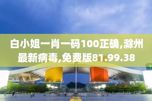 白小姐一肖一码100正确,滁州最新病毒,免费版81.99.38