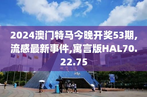 2024澳门特马今晚开奖53期,流感最新事件,寓言版HAL70.22.75