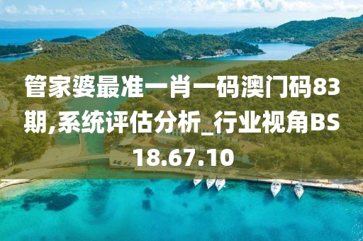 管家婆最准一肖一码澳门码83期,系统评估分析_行业视角BS18.67.10