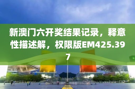 新澳门六开奖结果记录，释意性描述解，权限版EM425.397