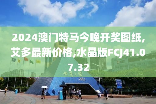 2024澳门特马今晚开奖图纸,艾多最新价格,水晶版FCJ41.07.32