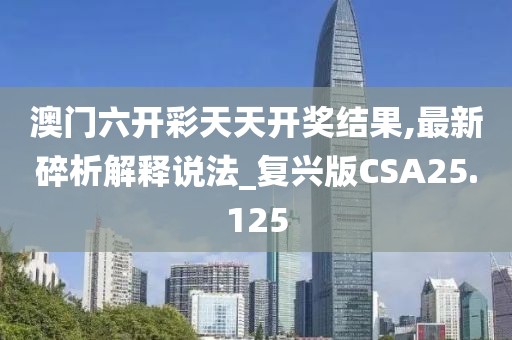 澳门六开彩天天开奖结果,最新碎析解释说法_复兴版CSA25.125