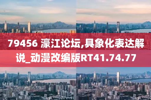 79456 濠江论坛,具象化表达解说_动漫改编版RT41.74.77