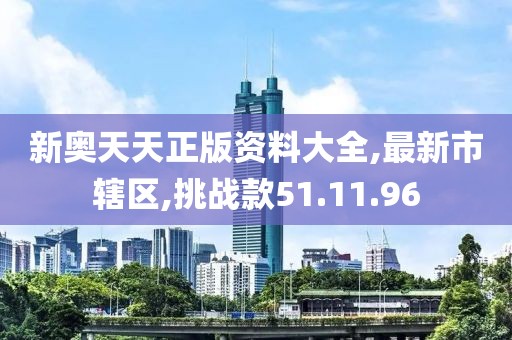 新奥天天正版资料大全,最新市辖区,挑战款51.11.96