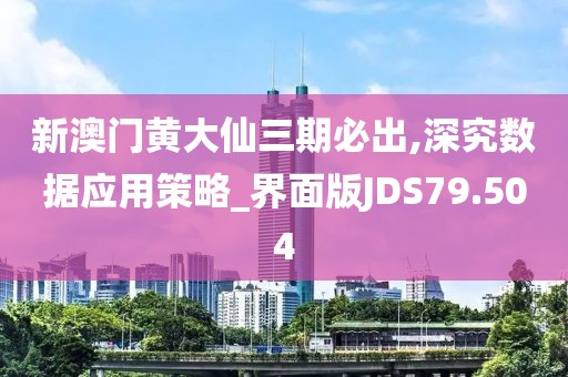 新澳门黄大仙三期必出,深究数据应用策略_界面版JDS79.504