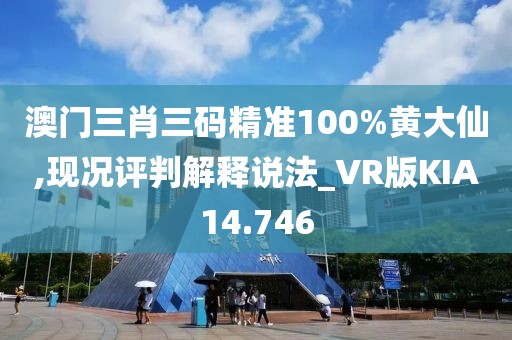 澳门三肖三码精准100%黄大仙,现况评判解释说法_VR版KIA14.746