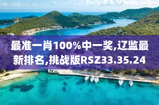 最准一肖100%中一奖,辽监最新排名,挑战版RSZ33.35.24