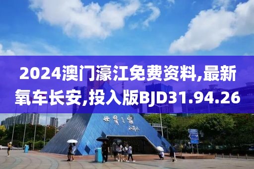 2024澳门濠江免费资料,最新氧车长安,投入版BJD31.94.26