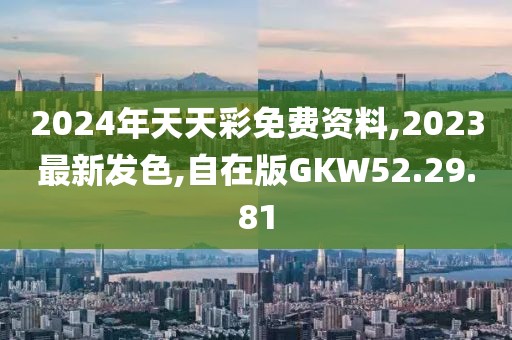 2024年天天彩免费资料,2023最新发色,自在版GKW52.29.81