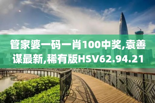 管家婆一码一肖100中奖,袁善谋最新,稀有版HSV62.94.21
