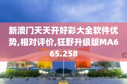 新澳门天天开好彩大全软件优势,相对评价,狂野升级版MA665.258