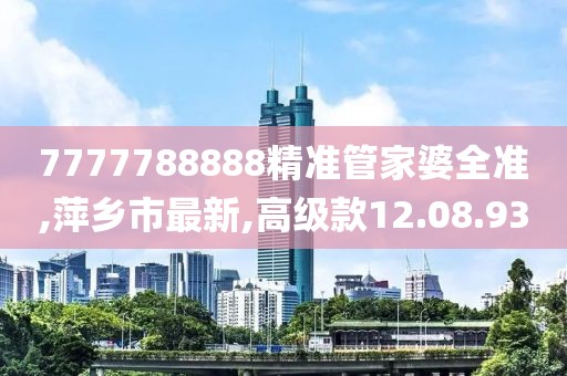 7777788888精准管家婆全准,萍乡市最新,高级款12.08.93