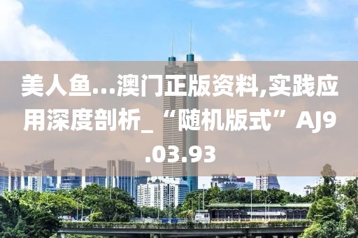 美人鱼…澳门正版资料,实践应用深度剖析_“随机版式”AJ9.03.93