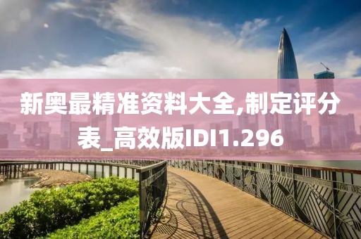新奥最精准资料大全,制定评分表_高效版IDI1.296