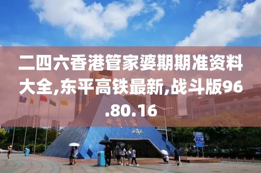 二四六香港管家婆期期准资料大全,东平高铁最新,战斗版96.80.16