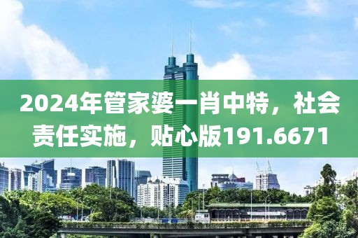 2024年管家婆一肖中特，社会责任实施，贴心版191.6671