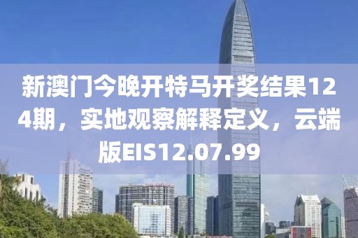 新澳门今晚开特马开奖结果124期，实地观察解释定义，云端版EIS12.07.99