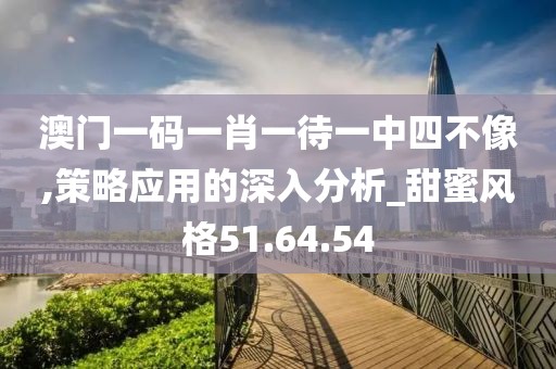 澳门一码一肖一待一中四不像,策略应用的深入分析_甜蜜风格51.64.54
