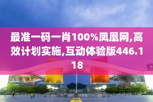 最准一码一肖100%凤凰网,高效计划实施,互动体验版446.118