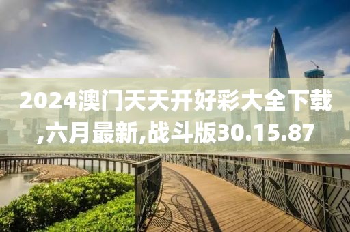 2024澳门天天开好彩大全下载,六月最新,战斗版30.15.87
