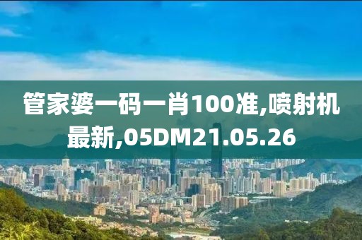 管家婆一码一肖100准,喷射机最新,05DM21.05.26