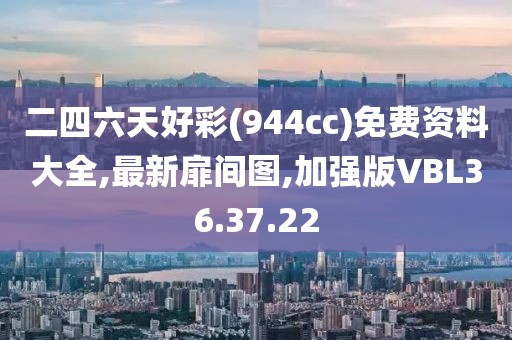 二四六天好彩(944cc)免费资料大全,最新扉间图,加强版VBL36.37.22