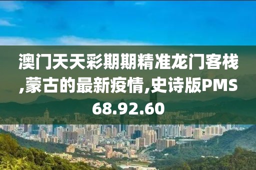 澳门天天彩期期精准龙门客栈,蒙古的最新疫情,史诗版PMS68.92.60