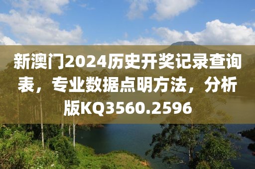 新澳门2024历史开奖记录查询表，专业数据点明方法，分析版KQ3560.2596